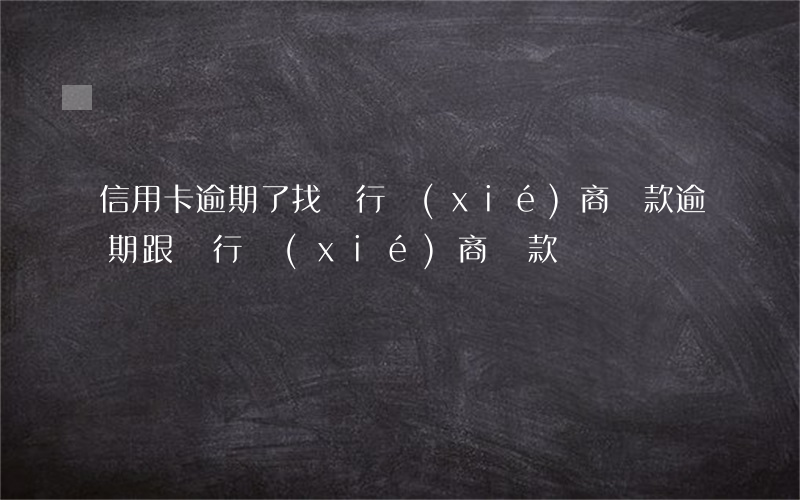 信用卡逾期了找銀行協(xié)商還款(逾期跟銀行協(xié)商還款)