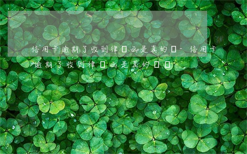 信用卡逾期了收到律師函是真的嗎-信用卡逾期了收到律師函是真的嗎嗎