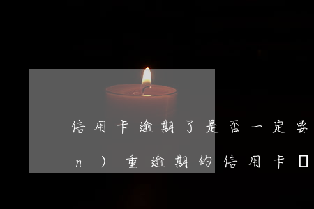 信用卡逾期了是否一定要全額還清(嚴(yán)重逾期的信用卡還清了還能用嗎)