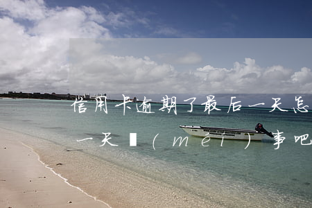 信用卡逾期了最后一天怎么辦(還信用卡逾期一天沒(méi)事吧)
