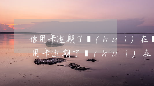 信用卡逾期了會(huì)在銀行卡扣嗎(信用卡逾期了會(huì)在銀行卡扣嗎)