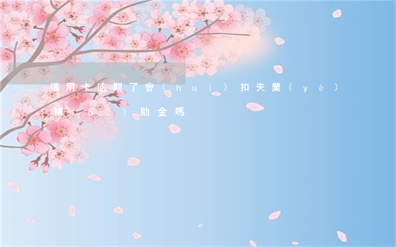 信用卡逾期了會(huì)扣失業(yè)補(bǔ)助金嗎