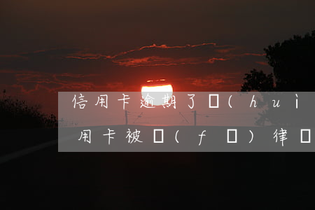 信用卡逾期了會(huì)有律師函嗎(欠信用卡被發(fā)律師函)