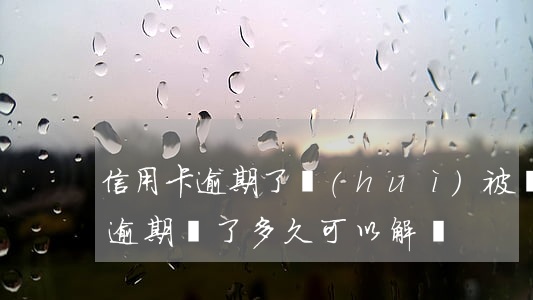 信用卡逾期了會(huì)被鎖卡么(信用卡逾期鎖了多久可以解鎖)