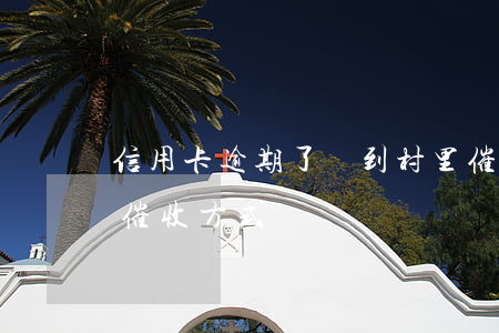 信用卡逾期了會到村里催債嗎(對信用卡逾期催收方式)