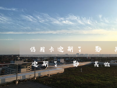 信用卡逾期了會影響其他銀行卡么-信用卡逾期了會影響其他銀行卡么嗎