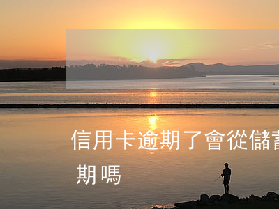 信用卡逾期了會從儲蓄卡亂扣那(儲蓄卡會逾期嗎)