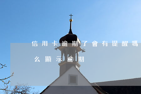 信用卡逾期了會有提醒嗎(按時還信用卡為什么顯示逾期)