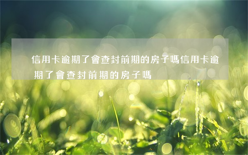 信用卡逾期了會查封前期的房子嗎(信用卡逾期了會查封前期的房子嗎)