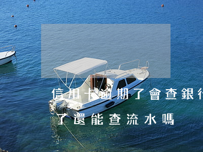 信用卡逾期了會查銀行流水嗎-銀行卡過期了還能查流水嗎