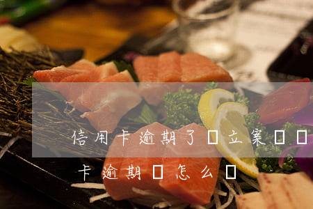 信用卡逾期了會立案嗎會坐牢嗎(如果說信用卡逾期會怎么樣)
