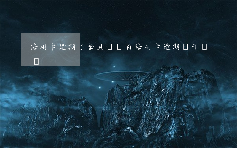 信用卡逾期了每月還幾百(信用卡逾期幾千塊錢)