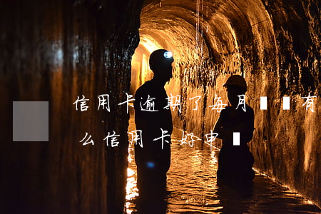 信用卡逾期了每月還點有什么好處(逾期過什么信用卡好申請)