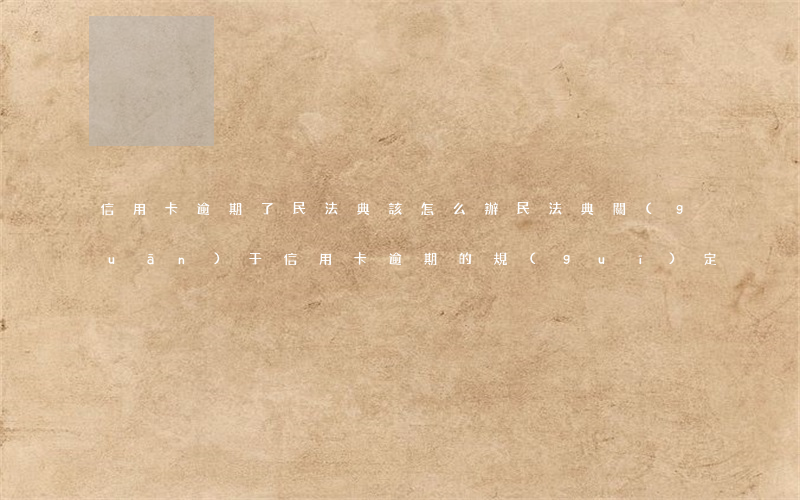 信用卡逾期了民法典該怎么辦(民法典關(guān)于信用卡逾期的規(guī)定)