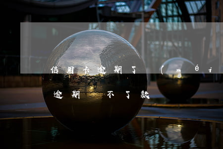 信用卡逾期了沒(méi)辦法還款(信用卡逾期還不了款)