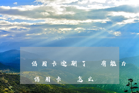 信用卡逾期了沒有能力償還(如果無能力償還信用卡會怎么樣)