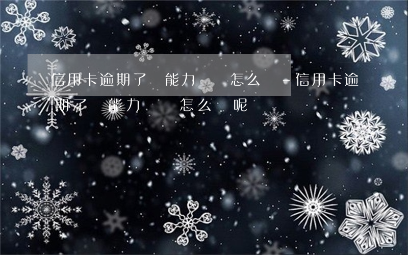 信用卡逾期了沒能力償還怎么辦-信用卡逾期了沒能力償還怎么辦呢