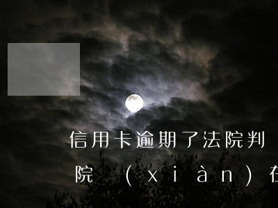 信用卡逾期了法院判決已結(jié)案(法院現(xiàn)在還接受信用卡逾期案件嗎)