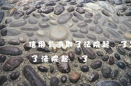 信用卡逾期了法院起訴了怎么辦（信用卡逾期了法院起訴了）