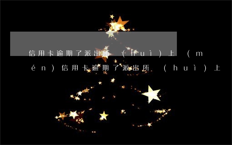 信用卡逾期了派出所會(huì)上門(mén)(信用卡逾期了派出所會(huì)上門(mén)嗎)