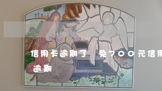 信用卡逾期了減免700元(信用卡60塊錢逾期)