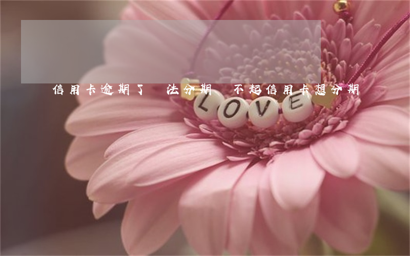 信用卡逾期了無法分期(還不起信用卡想分期)
