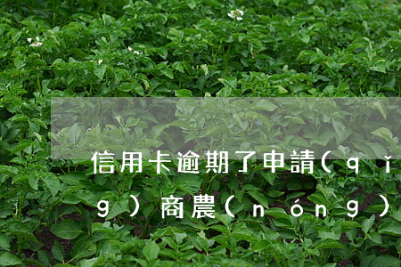 信用卡逾期了申請(qǐng)農(nóng)商(農(nóng)商行信用卡可以逾期幾天)