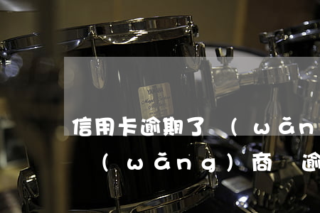 信用卡逾期了網(wǎng)商貸還能用嗎 網(wǎng)商貸逾期了可以辦信用卡嗎