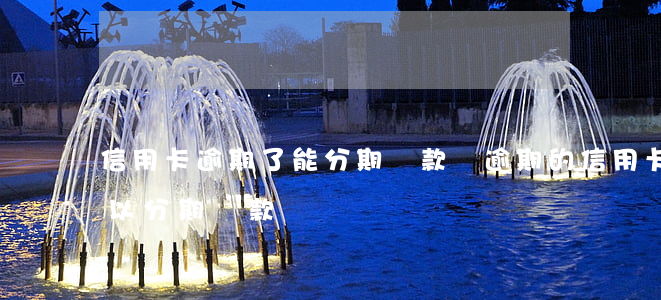 信用卡逾期了能分期還款嗎(逾期的信用卡可以分期還款嗎)