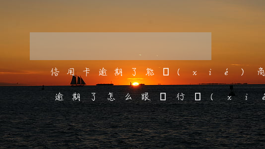 信用卡逾期了能協(xié)商分期(信用卡逾期了怎么跟銀行協(xié)商解決分期)