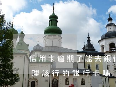 信用卡逾期了能去銀行嗎(信用卡逾期還能辦理該行的銀行卡嗎)