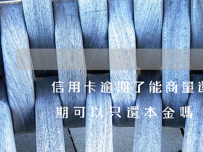 信用卡逾期了能商量還本金么-欠信用卡逾期可以只還本金嗎