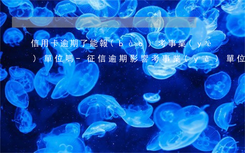 信用卡逾期了能報(bào)考事業(yè)單位嗎-征信逾期影響考事業(yè)單位嗎
