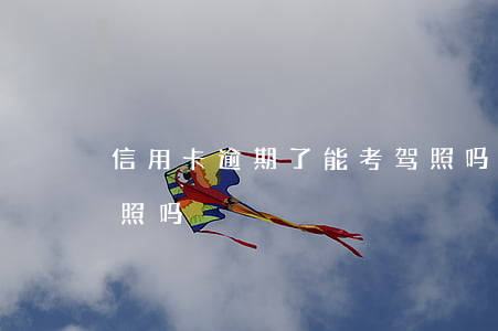 信用卡逾期了能考驾照吗(欠信用卡还能学驾照吗)