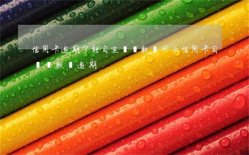 信用卡逾期了能自定義還款(為什么信用卡自動還款會逾期)