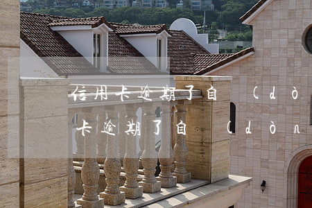 信用卡逾期了自動(dòng)銷卡了(信用卡逾期了自動(dòng)銷卡了)