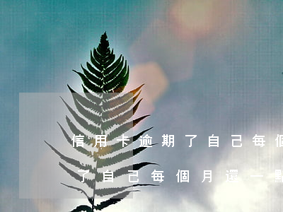 信用卡逾期了自己每個月還一點(信用卡逾期了自己每個月還一點可以不)