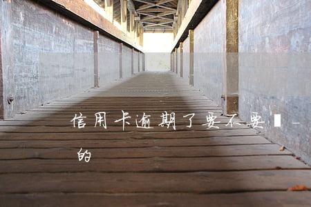 信用卡逾期了要不要緊-有沒有信用卡逾期的