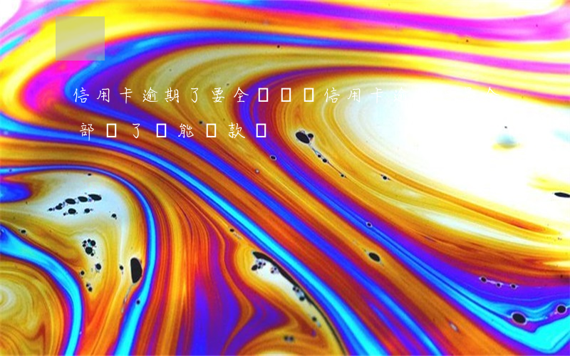 信用卡逾期了要全額還嗎(信用卡逾期但是全部還了還能貸款嗎)
