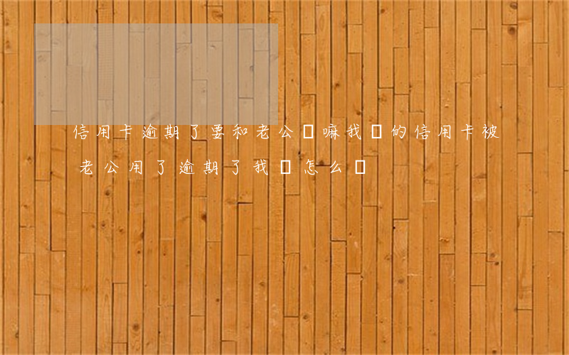 信用卡逾期了要和老公說嘛(我辦的信用卡被老公用了逾期了我該怎么辦)