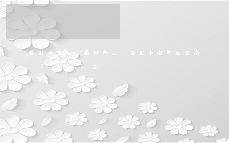 信用卡逾期了要材料上報(信用卡逾期的信息內(nèi)容)