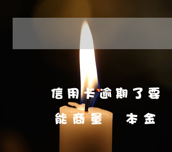 信用卡逾期了要還本金嗎(信用卡逾期有錢了能商量還本金嗎)