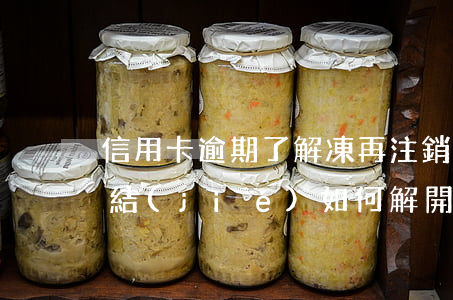 信用卡逾期了解凍再注銷 逾期后信用卡被凍結(jié)如何解開?