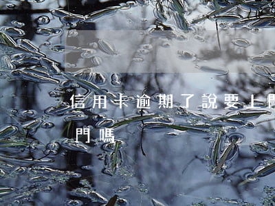 信用卡逾期了說要上門真的嗎(欠信用卡會上門嗎)
