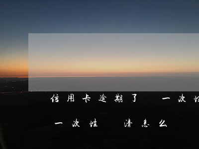 信用卡逾期了讓一次性還清(信用卡逾期了讓一次性還清怎么辦)