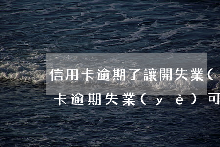 信用卡逾期了讓開失業(yè)證明(欠信用卡逾期失業(yè)可以辦失業(yè)金嗎)