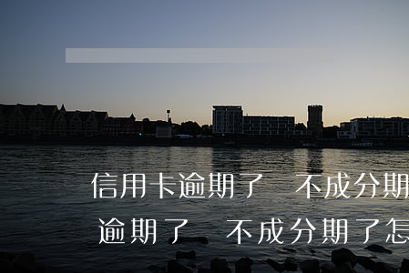 信用卡逾期了辦不成分期了怎么辦-信用卡逾期了辦不成分期了怎么辦呢