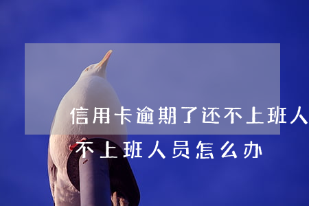信用卡逾期了还不上班人-信用卡逾期了还不上班人员怎么办