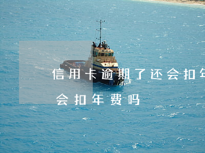 信用卡逾期了还会扣年费吗(信用卡逾期了还会扣年费吗)