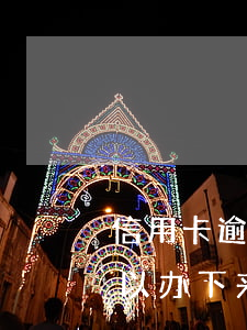 信用卡逾期了还可以急下来贷吗(逾期了还可以办下来信用卡吗)